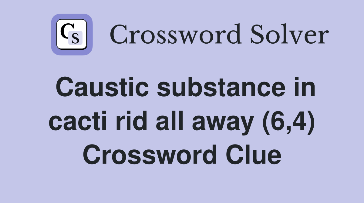 Caustic substance in cacti rid all away (6 4) Crossword Clue Answers